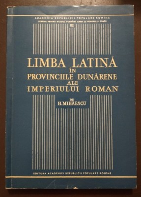 H. Mihăescu - Limba latină &amp;icirc;n provinciile dunărene ale Imperiului Roman foto