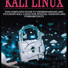 Kali Linux Mastery: The Complete Guide to Understanding and Utilizing Kali Linux for Ethical Hacking and Cybersecurity