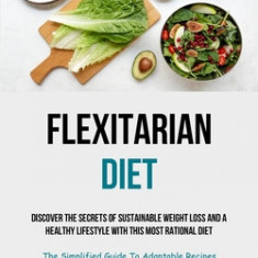 Flexitarian Diet: Discover The Secrets Of Sustainable Weight Loss And A Healthy Lifestyle With This Most Rational Diet (The Simplified G