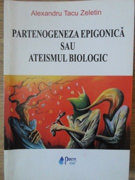 PARTENOGENEZA EPIGONICA SAU ATEISMUL BIOLOGIC-ALEXANDRU TACU ZELETIN foto