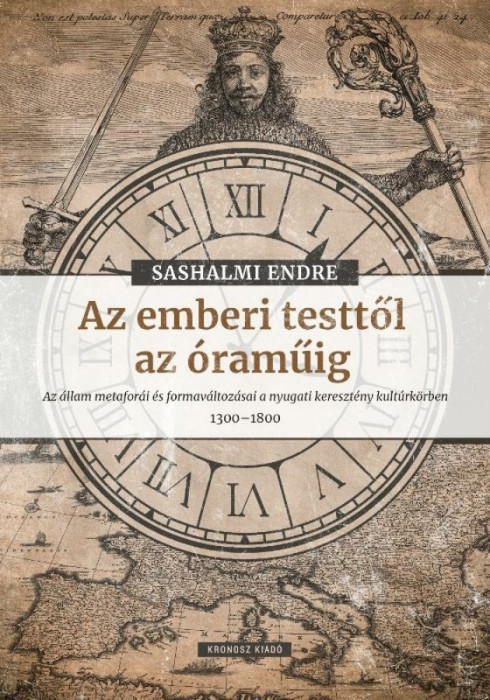 Az emberi testtől az &oacute;raműig - Az &aacute;llam metafor&aacute;i &eacute;s formav&aacute;ltoz&aacute;sai a nyugati kereszt&eacute;ny kult&uacute;rk&ouml;rben 1300-1800 - Sashalmi Endre