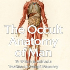 The Occult Anatomy of Man: To Which Is Added a Treatise on Occult Masonry Paperback