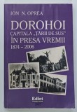 DOROHOI , CAPITALA TARII DE SUS IN PRESA VREMII , 1874 - 2006 de ION N . OPREA , 2007 * PREZINTA HALOURI DE APA