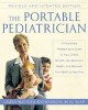 The Portable Pediatrician, Second Edition: A Practicing Pediatrician&#039;s Guide to Your Child&#039;s Growth, Development, Health, and Behavior from Birth to A