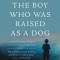 The Boy Who Was Raised as a Dog: And Other Stories from a Child Psychiatrist&#039;s Notebook--What Traumatized Children Can Teach Us about Loss, Love, and