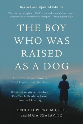 The Boy Who Was Raised as a Dog: And Other Stories from a Child Psychiatrist&#039;s Notebook--What Traumatized Children Can Teach Us about Loss, Love, and
