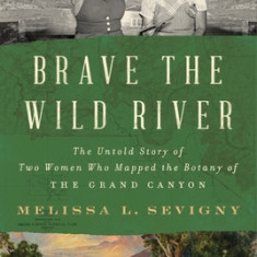 Brave the Wild River: The Untold Story of Two Women Who Mapped the Botany of the Grand Canyon