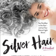 Silver Hair: Say Goodbye to the Dye and Let Your Natural Light Shine: A Complete Handbook