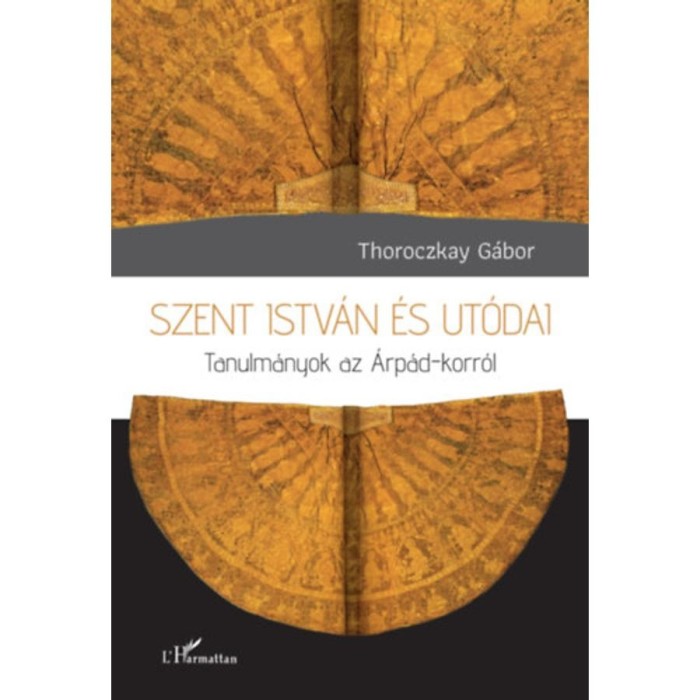 Szent Istv&aacute;n &eacute;s ut&oacute;dai - Tanulm&aacute;nyok az &Aacute;rp&aacute;d-korr&oacute;l - Thoroczkay G&aacute;bor