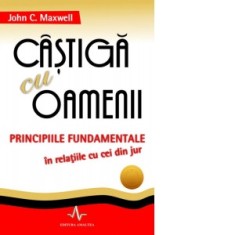Castiga cu oamenii. Principiile fundamentale in relatiile cu cei din jur - John C. Maxwell