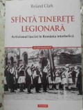 SFANTA TINERETE LEGIONARA. ACTIVISMUL FASCIST IN ROMANIA INTERBELICA-ROLAND CLARK-359282