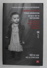 LUPTATORII DIN MUNTI - TOMA ARNAUTOIU , 50 DE ANI DE LA EXECUTIE - GRUPUL DE LA NUCSOARA - DOCUMENTE ALE ANCHETEI , PROCESULUI , DETENTIEI de IOANA - foto