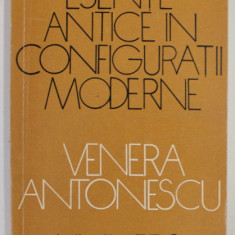 ESENTE ANTICE IN CONFIGURATII MODERNE de VENERA ANTONESCU , 1973
