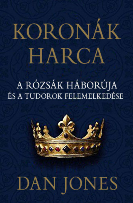 Koron&aacute;k harca - A r&oacute;zs&aacute;k h&aacute;bor&uacute;ja &eacute;s a Tudorok felemelked&eacute;se - Dan Jones