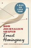 A Way to Live Now: How Journalism Shaped Ernest Hemingway