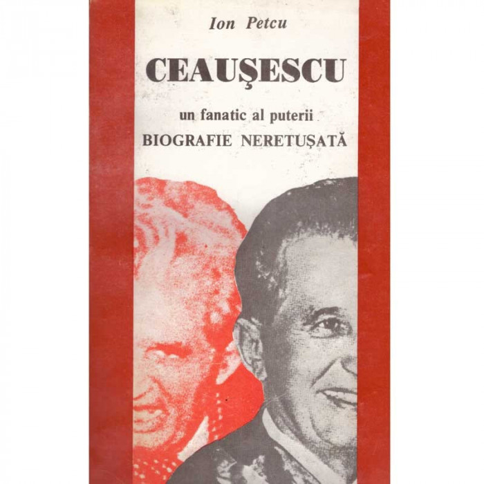 Ion Petcu - Ceausescu - un fanatic al puterii. Biografie neretusata