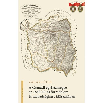 A Csan&amp;aacute;di egyh&amp;aacute;zmegye az 1848/49-es forradalom &amp;eacute;s szabads&amp;aacute;gharc időszak&amp;aacute;ban - Zakar P&amp;eacute;ter foto