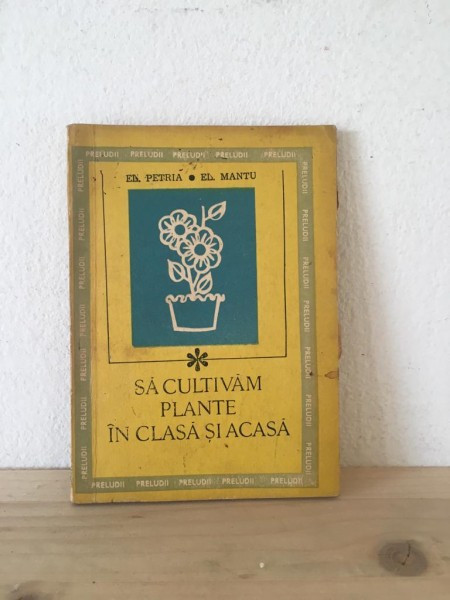 El. Petria, El. Mantu - Sa Cultivam Plantele In Clasa si Acasa