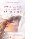 Sufletul tau s-a nascut sa fie liber. Misiunea sufletului si abundenta divina - Theona Balan