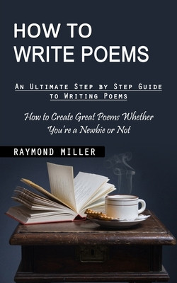 How to Write Poems: An Ultimate Step by Step Guide to Writing Poems (How to Create Great Poems Whether You&#039;re a Newbie or Not)