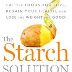 The Starch Solution: Eat the Foods You Love, Regain Your Health, and Lose the Weight for Good!