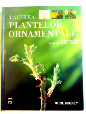 TAIEREA PLANTELOR ORNAMENTALE , UN GHID PAS PAS PENTRU A TAIA PLANTELE DE GRADINA de STEVE BRADLEY , 2007 foto