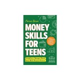 Money Skills for Teens: A Beginner's Guide to Budgeting, Saving, and Investing. Everything a Teenager Should Know About Personal Finance