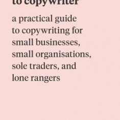 Copywrong to Copywriter: A Practical Guide to Copywriting for Small Businesses, Small Organizations, Sole Traders, and Lone Rangers