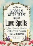 The Modern Witchcraft Book of Love Spells: Your Complete Guide to Attracting Passion, Love, and Romance