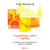 A gazdas&aacute;g rejtett logik&aacute;ja - 50 dolog, amely meghat&aacute;rozza vil&aacute;gunk műk&ouml;d&eacute;s&eacute;t - Tim Hardford