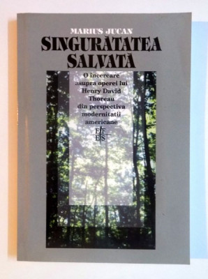 SINGURATATEA SALVATA. O INCERCARE ASUPRA OPEREI LUI HENRY DAVID THOREAU DIN PERSPECTIVA MODERNITATII AMERICANE de MARIUS JUCAN , 2001 foto