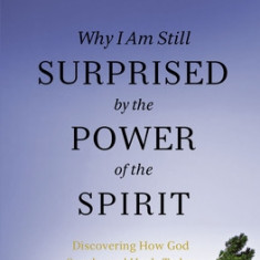 Why I Am Still Surprised by the Power of the Spirit: Discovering How God Speaks and Heals Today