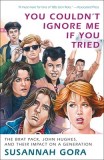 You Couldn't Ignore Me If You Tried: The Brat Pack, John Hughes, and Their Impact on a Generation
