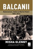 Balcanii. Nationalism, razboi si Marile Puteri 1804-2012 - MISHA GLENNY, Livia Szasz