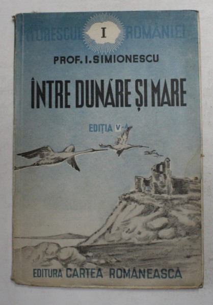 INTRE DUNARE SI MARE de PROF. I. SIMIONESCU EDITIA A V ,editura CARTEA ROMANEASCA , 1943
