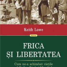 Frica si libertatea. Cum ne-a schimbat vietile al Doilea Razboi Mondial - Keith Lowe