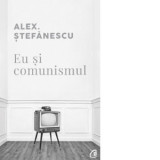 Eu si comunismul - Alex Stefanescu, Alex. Stefanescu