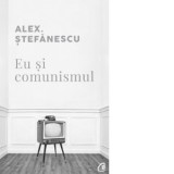 Eu si comunismul - Alex Stefanescu