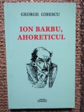 GEORGE GIBESCU- ION BARBU AHORETICUL -CU DEDICATIE SI AUTOGRAF