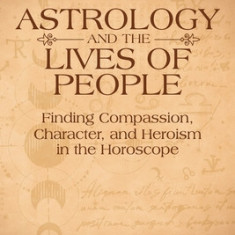 Astrology and the Lives of People: Finding Compassion, Character, and Heroism in the Horoscope