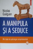 A MANIPULA SI A SEDUCE. MIC TRATAT DE PSIHOLOGIE COMPORTAMENTALA-NICOLAS GUEGUEN-348071