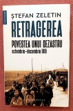 Retragerea. Povestea unui dezastru, octombrie-decembrie 1916. Editura Humanitas, 2023 - Stefan Zeletin