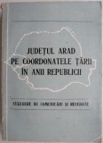 Judetul Arad pe coordonatele tarii in anii Republicii. Culegere de comunicari si referate