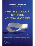 Cumpara ieftin Cum actioneaza spiritul asupra materiei. Psihokinezie si vindecari neexplicate/Antoine Senanque, Jocelin Morisson