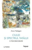 Ciulei si spectrul Tatalui. O psihobiografie - Anca Hatiegan - Litera