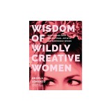 Wisdom of Wildly Creative Women: Real Stories from Inspirational, Artistic, and Empowered Women