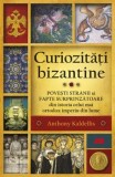 Curiozitati bizantine. Povesti stranii si fapte surprinzatoare din istoria celui mai ortodox imperiu din lume/Anthony Kaldellis, ALL