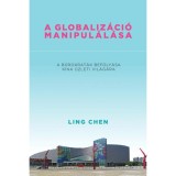 A globaliz&aacute;ci&oacute; manipul&aacute;l&aacute;sa - A b&uuml;rokrat&aacute;k befoly&aacute;sa K&iacute;na &uuml;zleti vil&aacute;g&aacute;ra - Ling Chen