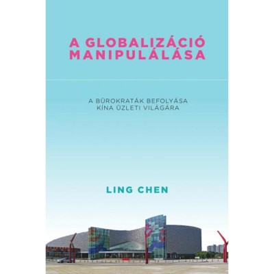 A globaliz&amp;aacute;ci&amp;oacute; manipul&amp;aacute;l&amp;aacute;sa - A b&amp;uuml;rokrat&amp;aacute;k befoly&amp;aacute;sa K&amp;iacute;na &amp;uuml;zleti vil&amp;aacute;g&amp;aacute;ra - Ling Chen foto