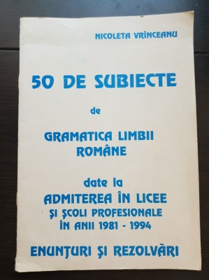 50 de subiecte de gramatica limbii rom&amp;acirc;ne date la admiterea &amp;icirc;n licee &amp;icirc;n anii 1981-1994. Enunțuri și rezolvări - Nicoleta Vr&amp;icirc;nceanu foto